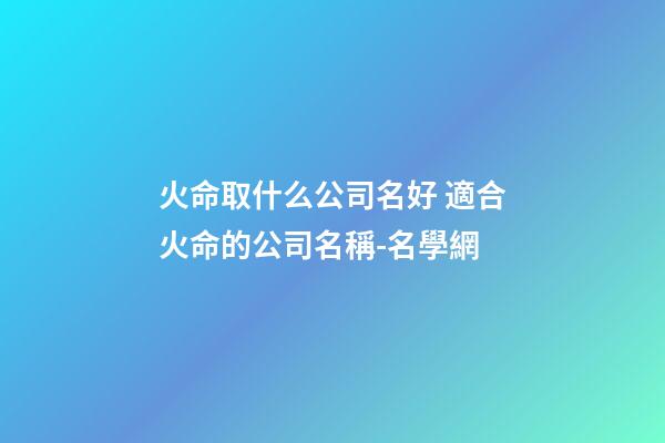 火命取什么公司名好 適合火命的公司名稱-名學網-第1張-公司起名-玄機派